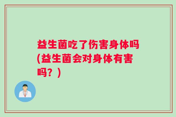 益生菌吃了伤害身体吗(益生菌会对身体有害吗？)