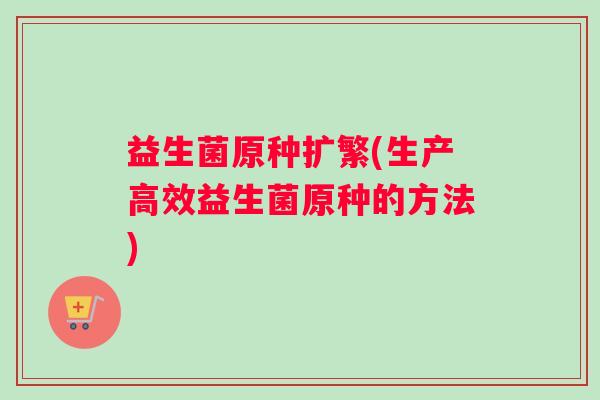 益生菌原种扩繁(生产高效益生菌原种的方法)