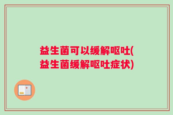 益生菌可以缓解呕吐(益生菌缓解呕吐症状)