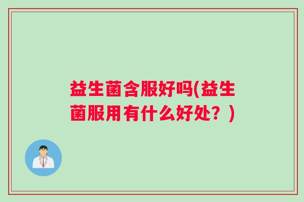 益生菌含服好吗(益生菌服用有什么好处？)