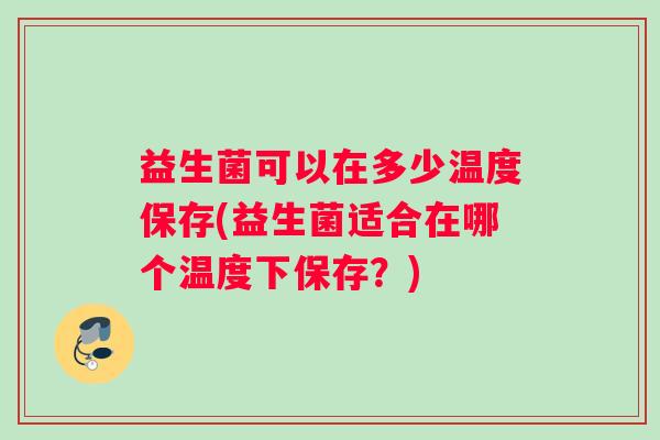 益生菌可以在多少温度保存(益生菌适合在哪个温度下保存？)