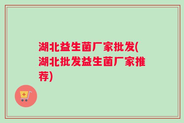 湖北益生菌厂家批发(湖北批发益生菌厂家推荐)