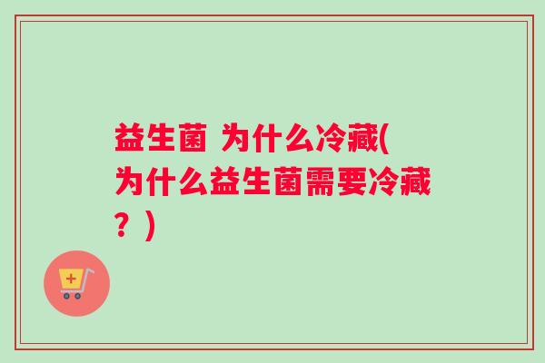 益生菌 为什么冷藏(为什么益生菌需要冷藏？)