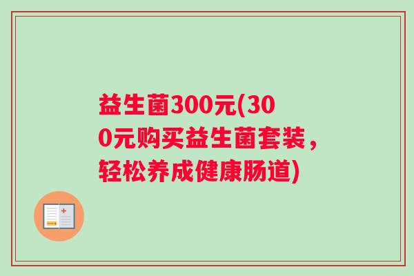 益生菌300元(300元购买益生菌套装，轻松养成健康肠道)