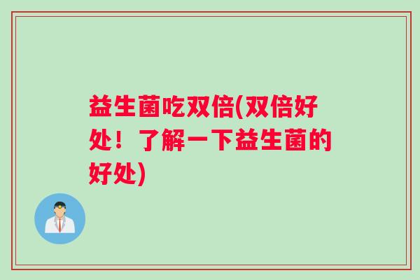 益生菌吃双倍(双倍好处！了解一下益生菌的好处)
