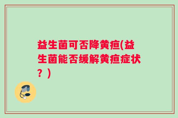 益生菌可否降黄疸(益生菌能否缓解黄疸症状？)