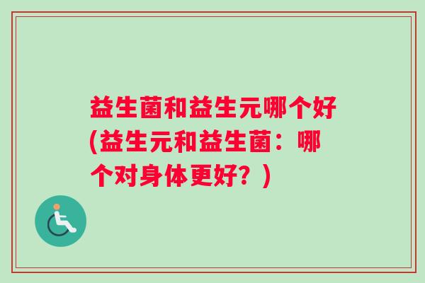 益生菌和益生元哪个好(益生元和益生菌：哪个对身体更好？)