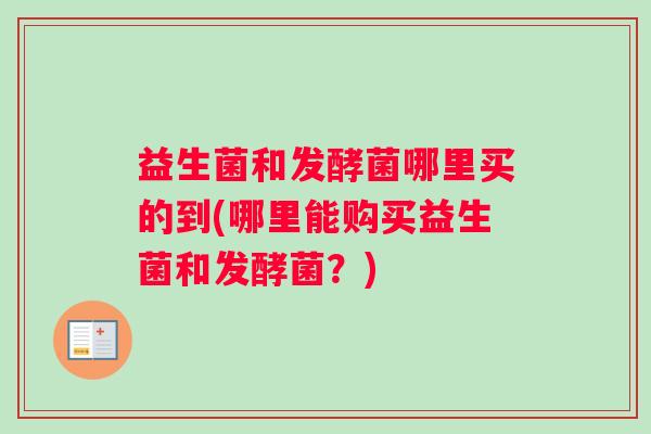 益生菌和发酵菌哪里买的到(哪里能购买益生菌和发酵菌？)