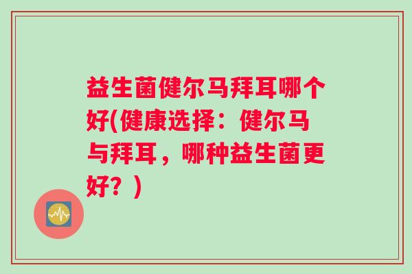 益生菌健尔马拜耳哪个好(健康选择：健尔马与拜耳，哪种益生菌更好？)
