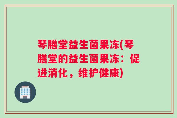 琴膳堂益生菌果冻(琴膳堂的益生菌果冻：促进消化，维护健康)