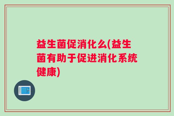 益生菌促消化么(益生菌有助于促进消化系统健康)