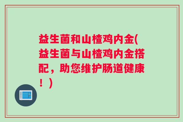 益生菌和山楂鸡内金(益生菌与山楂鸡内金搭配，助您维护肠道健康！)