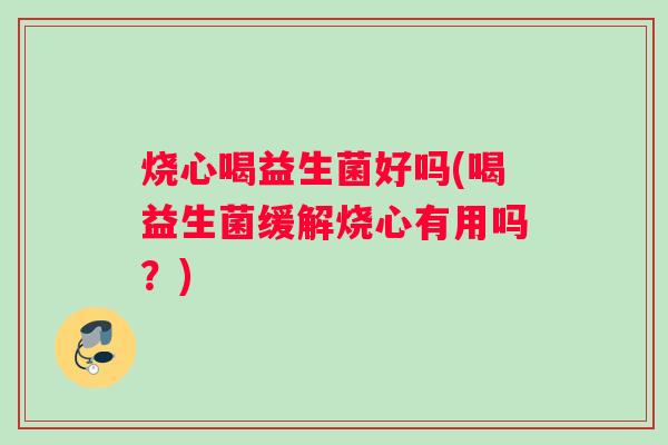 烧心喝益生菌好吗(喝益生菌缓解烧心有用吗？)