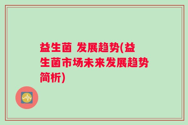 益生菌 发展趋势(益生菌市场未来发展趋势简析)