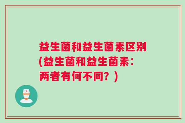 益生菌和益生菌素区别(益生菌和益生菌素：两者有何不同？)
