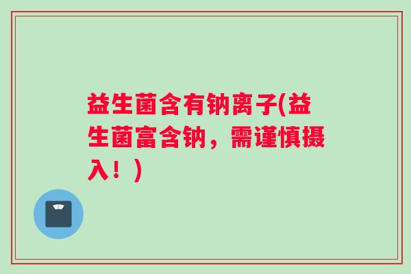 益生菌含有钠离子(益生菌富含钠，需谨慎摄入！)