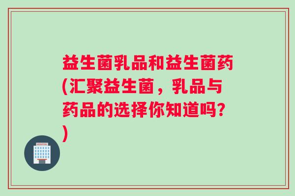 益生菌乳品和益生菌药(汇聚益生菌，乳品与药品的选择你知道吗？)