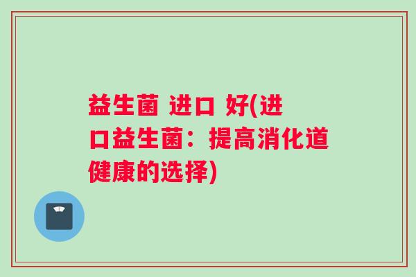 益生菌 进口 好(进口益生菌：提高消化道健康的选择)