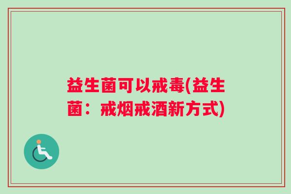益生菌可以戒毒(益生菌：戒烟戒酒新方式)