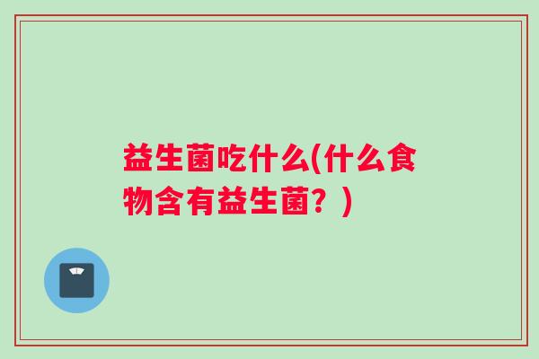 益生菌吃什么(什么食物含有益生菌？)