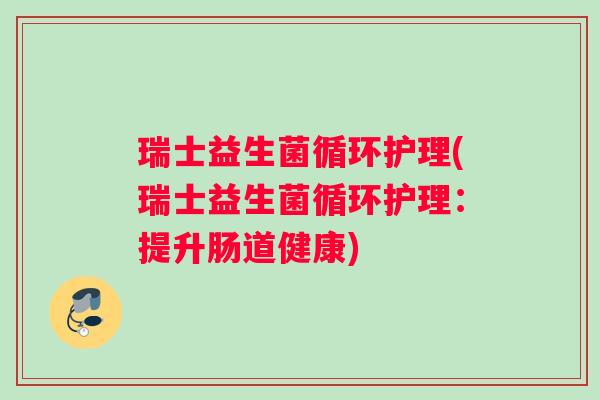 瑞士益生菌循环护理(瑞士益生菌循环护理：提升肠道健康)