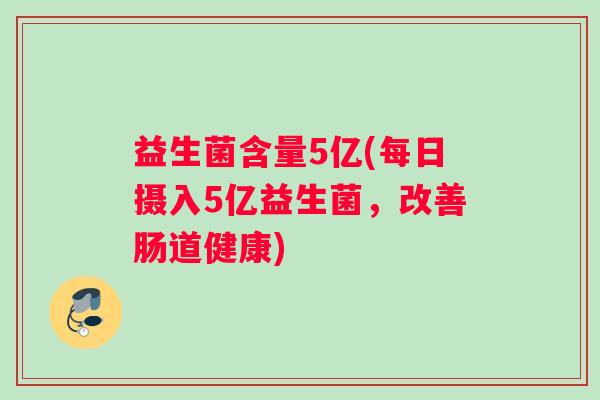益生菌含量5亿(每日摄入5亿益生菌，改善肠道健康)