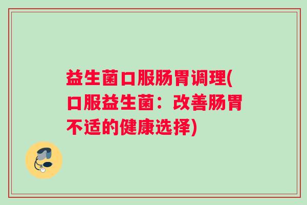 益生菌口服肠胃调理(口服益生菌：改善肠胃不适的健康选择)