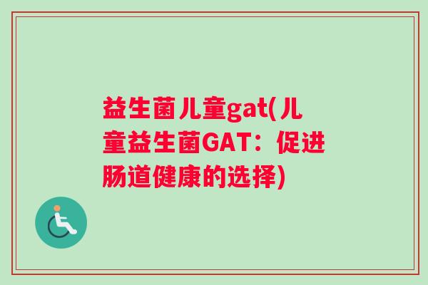 益生菌儿童gat(儿童益生菌GAT：促进肠道健康的选择)