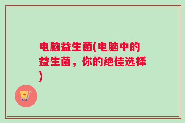 电脑益生菌(电脑中的益生菌，你的绝佳选择)