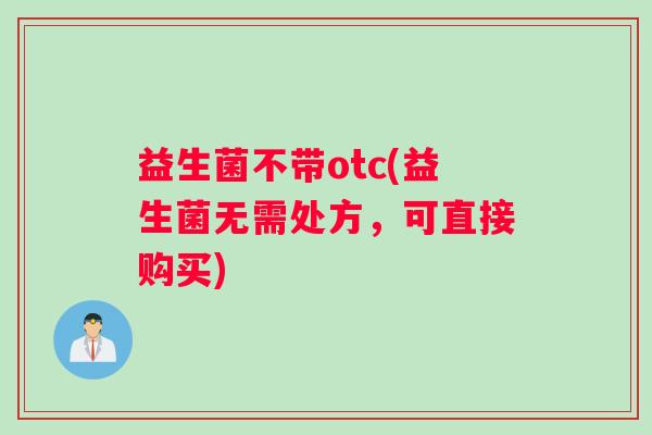 益生菌不带otc(益生菌无需处方，可直接购买)
