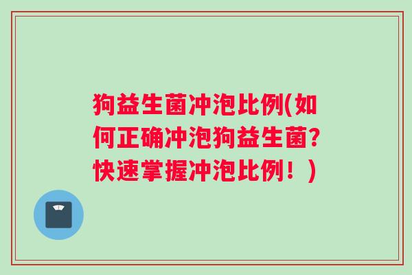 狗益生菌冲泡比例(如何正确冲泡狗益生菌？快速掌握冲泡比例！)