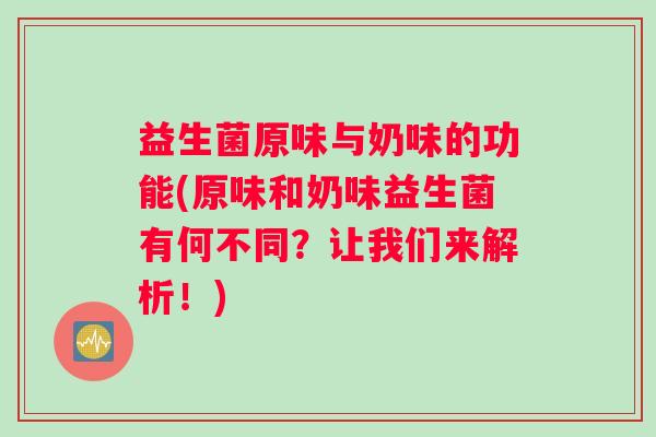 益生菌原味与奶味的功能(原味和奶味益生菌有何不同？让我们来解析！)