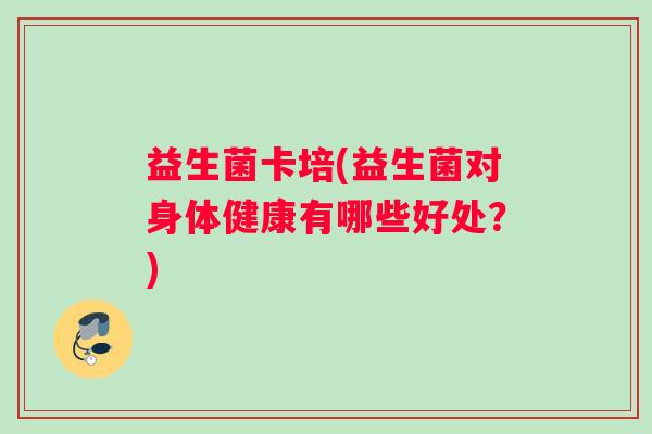 益生菌卡培(益生菌对身体健康有哪些好处？)