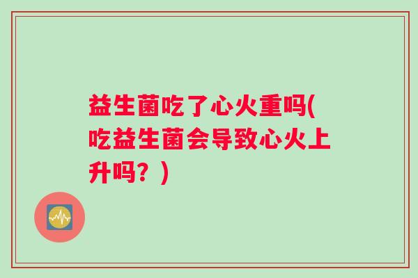 益生菌吃了心火重吗(吃益生菌会导致心火上升吗？)