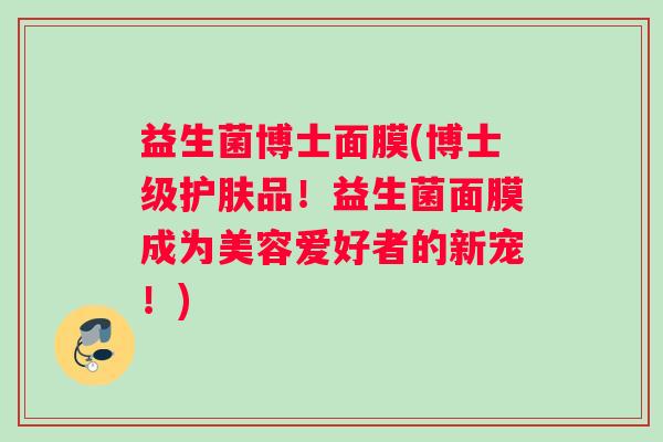 益生菌博士面膜(博士级护肤品！益生菌面膜成为美容爱好者的新宠！)
