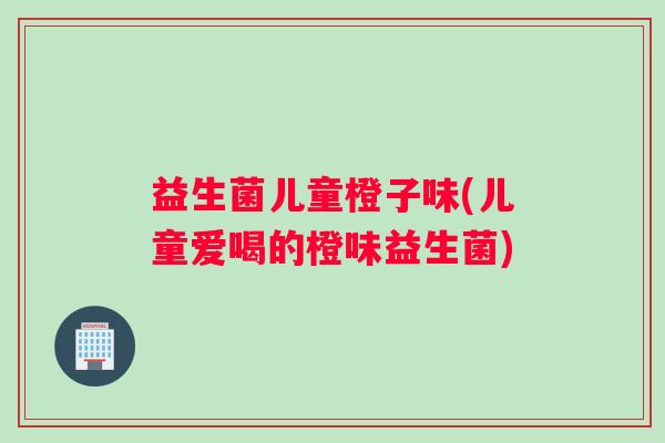 益生菌儿童橙子味(儿童爱喝的橙味益生菌)