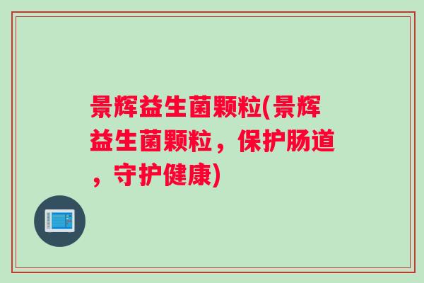 景辉益生菌颗粒(景辉益生菌颗粒，保护肠道，守护健康)
