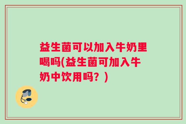 益生菌可以加入牛奶里喝吗(益生菌可加入牛奶中饮用吗？)