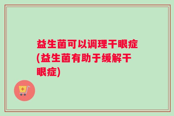 益生菌可以调理干眼症(益生菌有助于缓解干眼症)