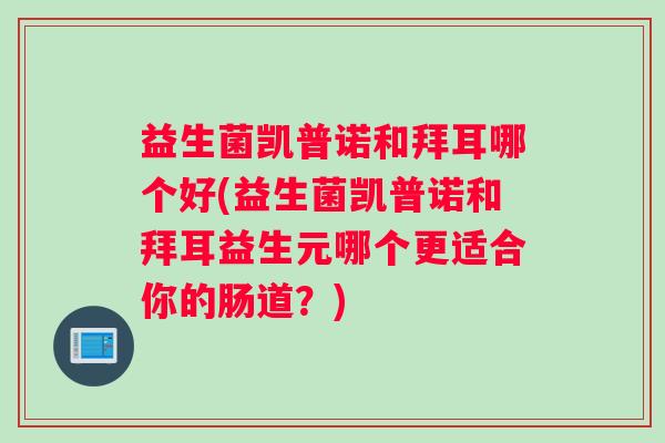 益生菌凯普诺和拜耳哪个好(益生菌凯普诺和拜耳益生元哪个更适合你的肠道？)