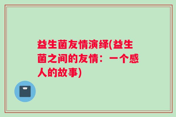 益生菌友情演绎(益生菌之间的友情：一个感人的故事)
