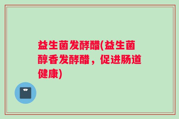 益生菌发酵醋(益生菌醇香发酵醋，促进肠道健康)