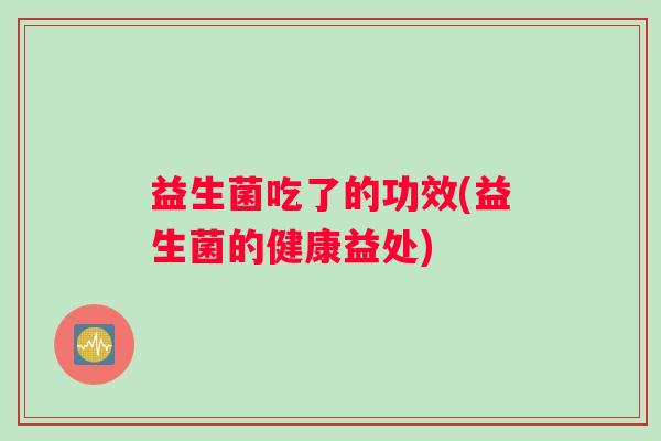 益生菌吃了的功效(益生菌的健康益处)