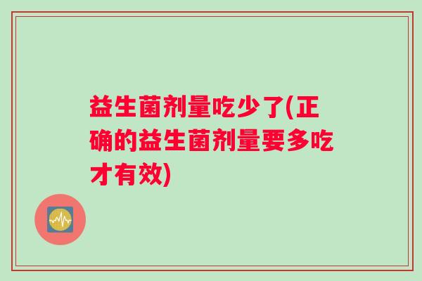 益生菌剂量吃少了(正确的益生菌剂量要多吃才有效)