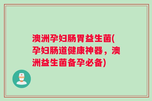 澳洲孕妇肠胃益生菌(孕妇肠道健康神器，澳洲益生菌备孕必备)