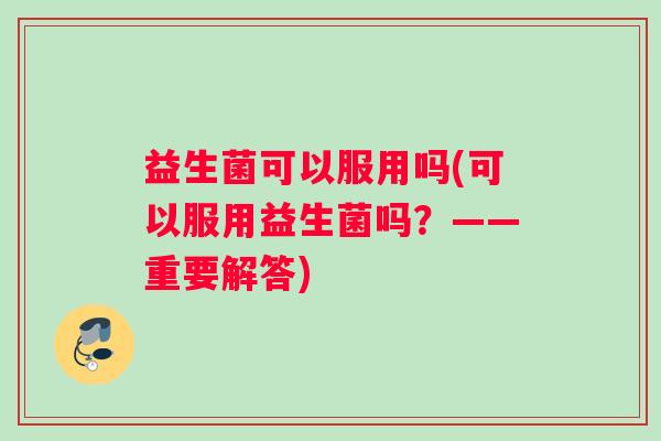 益生菌可以服用吗(可以服用益生菌吗？——重要解答)