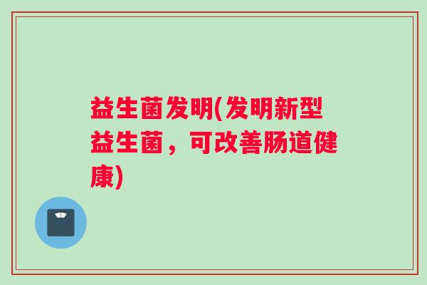 益生菌发明(发明新型益生菌，可改善肠道健康)