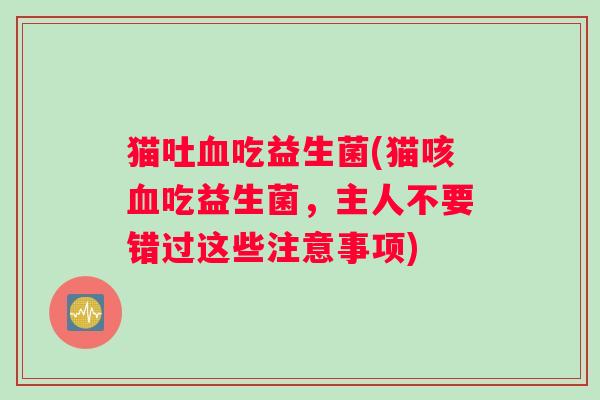 猫吐血吃益生菌(猫咳血吃益生菌，主人不要错过这些注意事项)