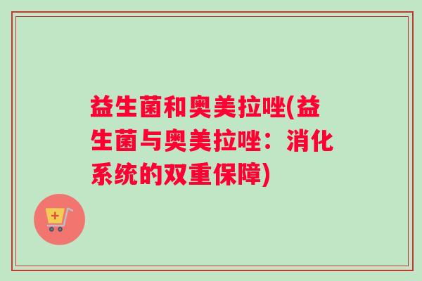 益生菌和奥美拉唑(益生菌与奥美拉唑：消化系统的双重保障)