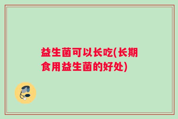 益生菌可以长吃(长期食用益生菌的好处)